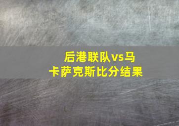 后港联队vs马卡萨克斯比分结果