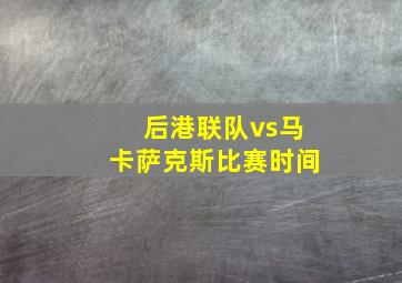 后港联队vs马卡萨克斯比赛时间