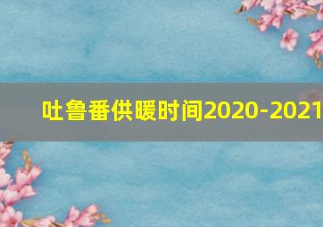 吐鲁番供暖时间2020-2021