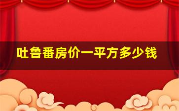 吐鲁番房价一平方多少钱