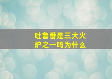 吐鲁番是三大火炉之一吗为什么