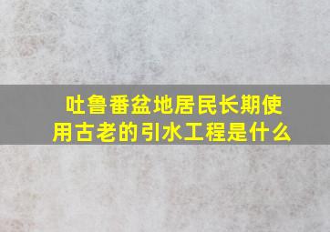 吐鲁番盆地居民长期使用古老的引水工程是什么