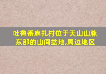 吐鲁番麻扎村位于天山山脉东部的山间盆地,周边地区