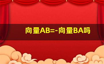 向量AB=-向量BA吗