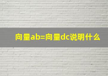 向量ab=向量dc说明什么