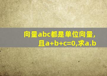 向量abc都是单位向量,且a+b+c=0,求a.b