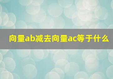 向量ab减去向量ac等于什么