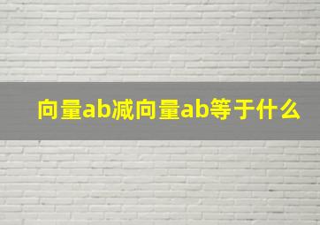 向量ab减向量ab等于什么