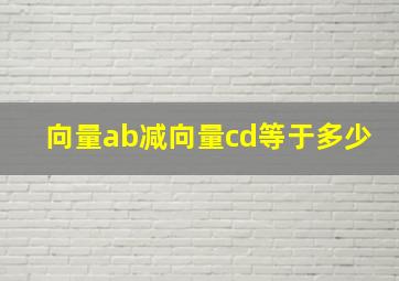 向量ab减向量cd等于多少