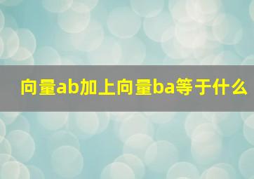 向量ab加上向量ba等于什么