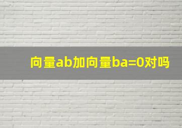 向量ab加向量ba=0对吗