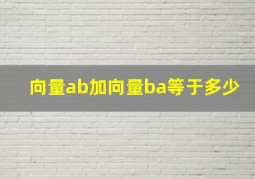 向量ab加向量ba等于多少