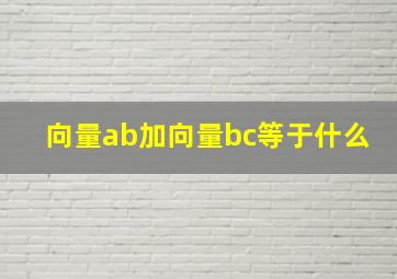 向量ab加向量bc等于什么