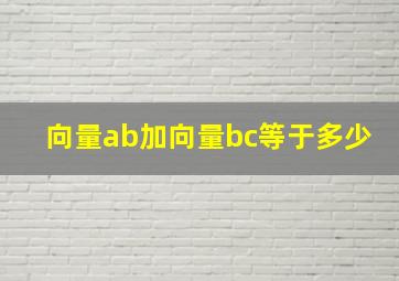 向量ab加向量bc等于多少