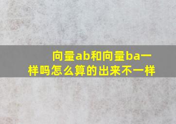 向量ab和向量ba一样吗怎么算的出来不一样