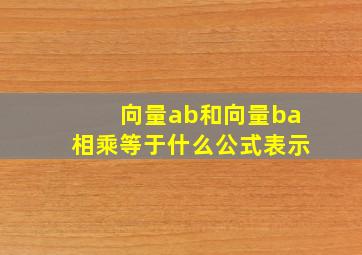 向量ab和向量ba相乘等于什么公式表示