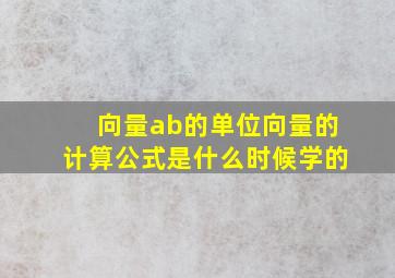 向量ab的单位向量的计算公式是什么时候学的