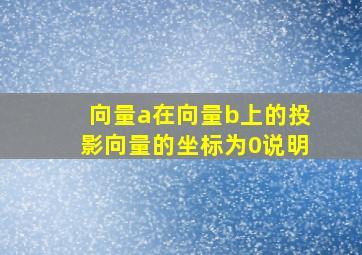 向量a在向量b上的投影向量的坐标为0说明