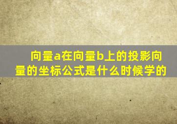 向量a在向量b上的投影向量的坐标公式是什么时候学的