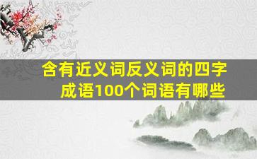 含有近义词反义词的四字成语100个词语有哪些