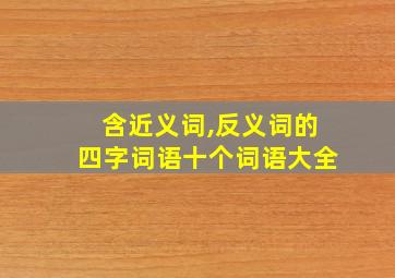 含近义词,反义词的四字词语十个词语大全