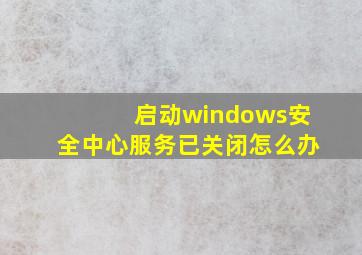 启动windows安全中心服务已关闭怎么办