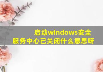 启动windows安全服务中心已关闭什么意思呀