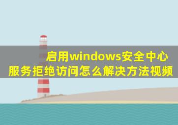 启用windows安全中心服务拒绝访问怎么解决方法视频