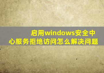 启用windows安全中心服务拒绝访问怎么解决问题