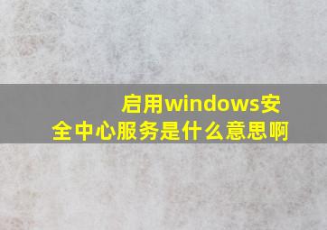 启用windows安全中心服务是什么意思啊