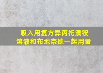 吸入用复方异丙托溴铵溶液和布地奈德一起用量