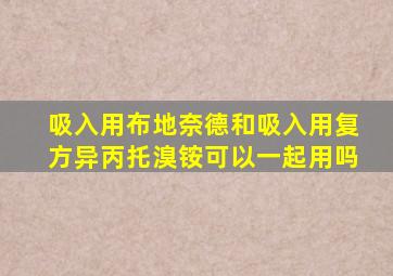 吸入用布地奈德和吸入用复方异丙托溴铵可以一起用吗