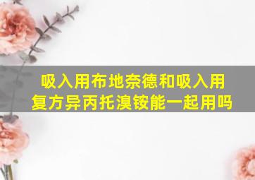 吸入用布地奈德和吸入用复方异丙托溴铵能一起用吗