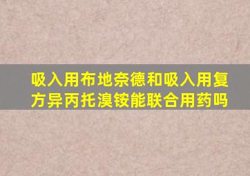 吸入用布地奈德和吸入用复方异丙托溴铵能联合用药吗