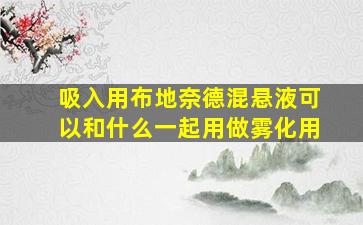 吸入用布地奈德混悬液可以和什么一起用做雾化用