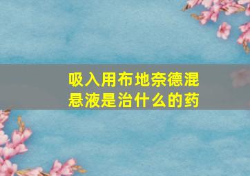 吸入用布地奈德混悬液是治什么的药