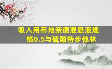 吸入用布地奈德混悬液规格0.5与硫酸特步他林