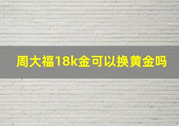 周大福18k金可以换黄金吗