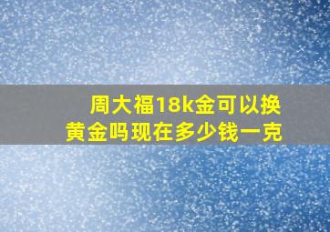 周大福18k金可以换黄金吗现在多少钱一克