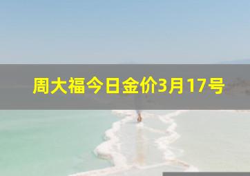 周大福今日金价3月17号