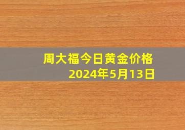 周大福今日黄金价格2024年5月13日