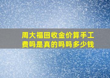 周大福回收金价算手工费吗是真的吗吗多少钱