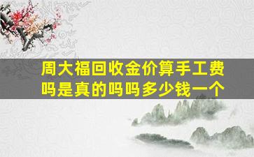 周大福回收金价算手工费吗是真的吗吗多少钱一个