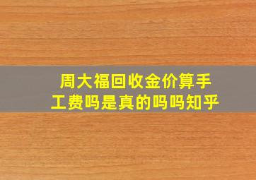 周大福回收金价算手工费吗是真的吗吗知乎