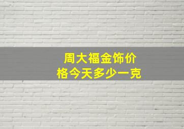 周大福金饰价格今天多少一克