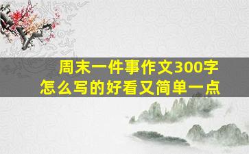 周末一件事作文300字怎么写的好看又简单一点