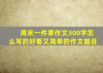 周末一件事作文300字怎么写的好看又简单的作文题目