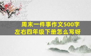 周末一件事作文500字左右四年级下册怎么写呀