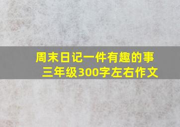 周末日记一件有趣的事三年级300字左右作文