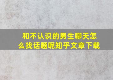 和不认识的男生聊天怎么找话题呢知乎文章下载